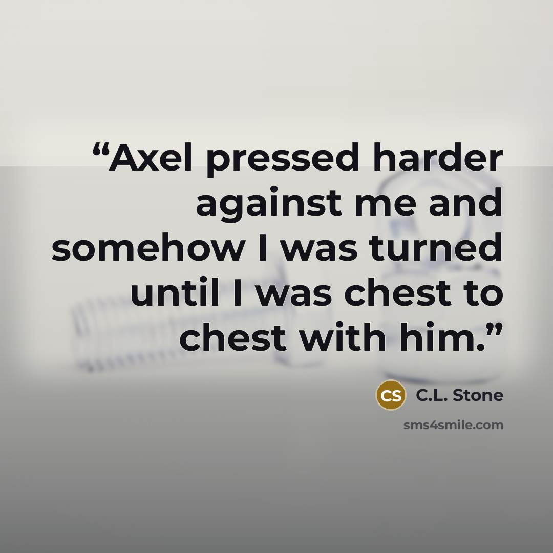“Axel pressed harder against me and somehow I was turned until I was chest to chest with him.” quote by C.L. Stone