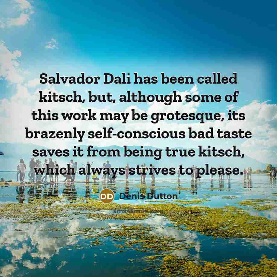 “Salvador Dali has been called kitsch, but, although some of this work may be grotesque, its brazenly self-conscious bad taste saves it from being true kitsch, which always strives to please.” quote by Denis Dutton