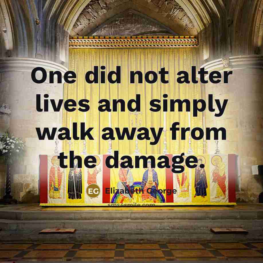 “One did not alter lives and simply walk away from the damage.” quote by Elizabeth George