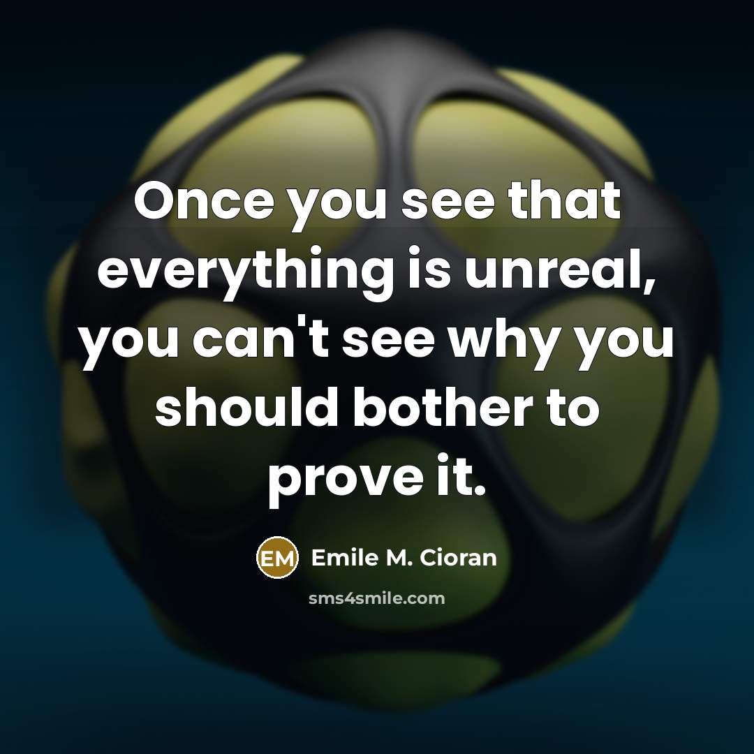 “Once you see that everything is unreal, you can't see why you should bother to prove it.” quote by Emile M. Cioran