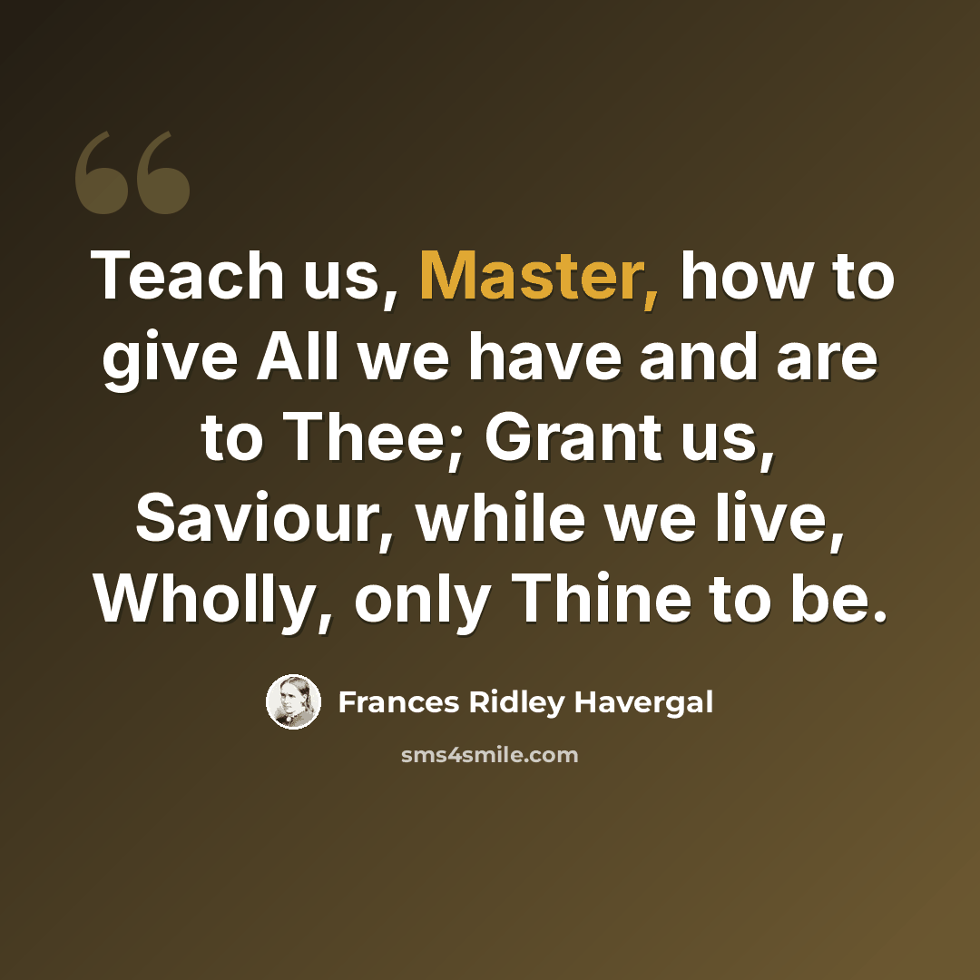“Teach us, Master, how to give All we have and are to Thee; Grant us, Saviour, while we live, Wholly, only Thine to be.” quote by Frances Ridley Havergal