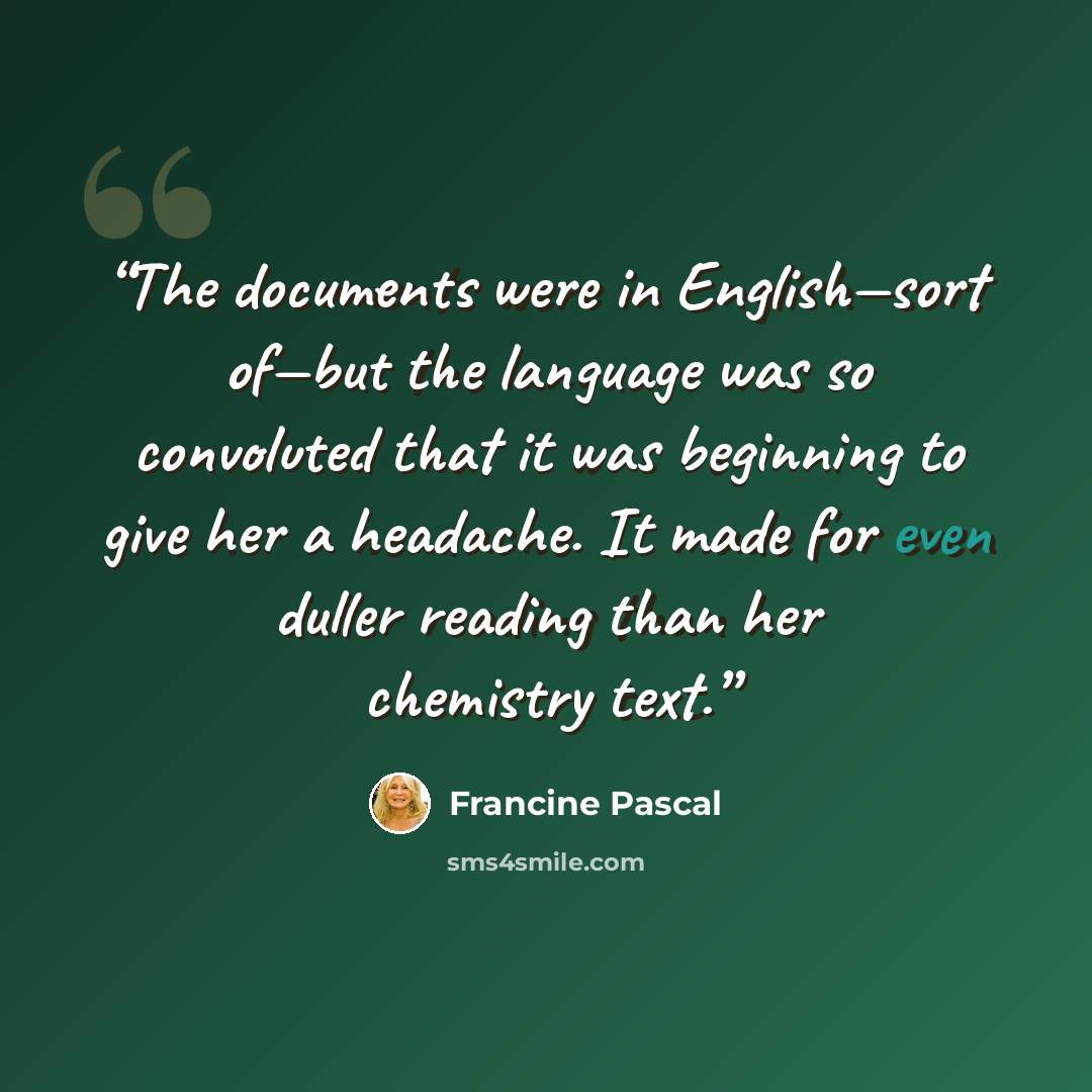 “The documents were in English—sort of—but the language was so convoluted that it was beginning to give her a headache. It made for even duller reading than her chemistry text.” quote by Francine Pascal