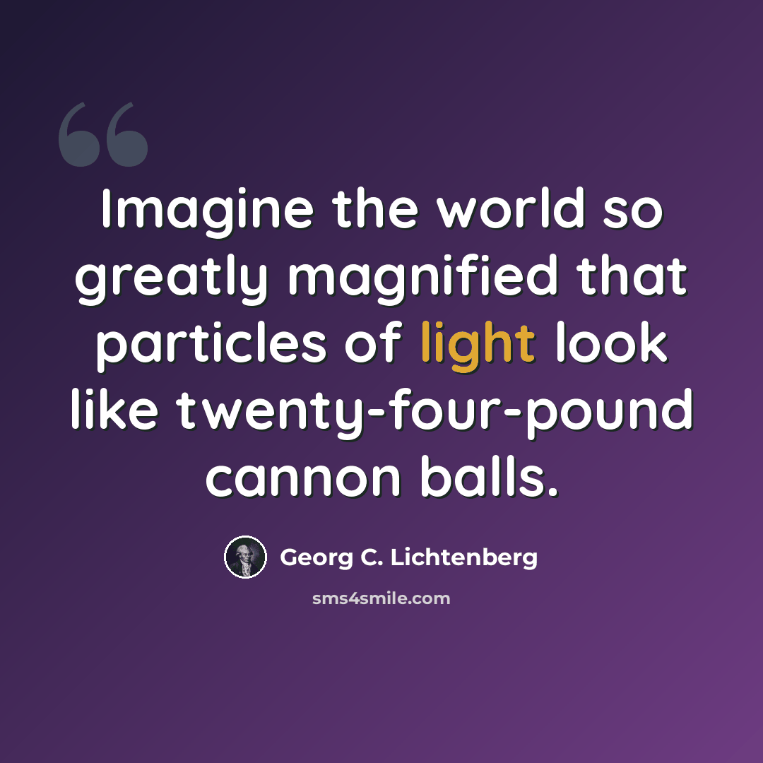 “Imagine the world so greatly magnified that particles of light look like twenty-four-pound cannon balls.” quote by Georg C. Lichtenberg
