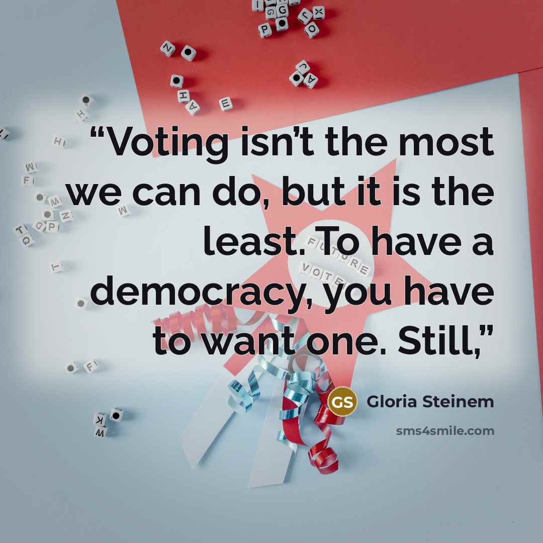 “Voting isn’t the most we can do, but it is the least. To have a democracy, you have to want one. Still,” quote by Gloria Steinem