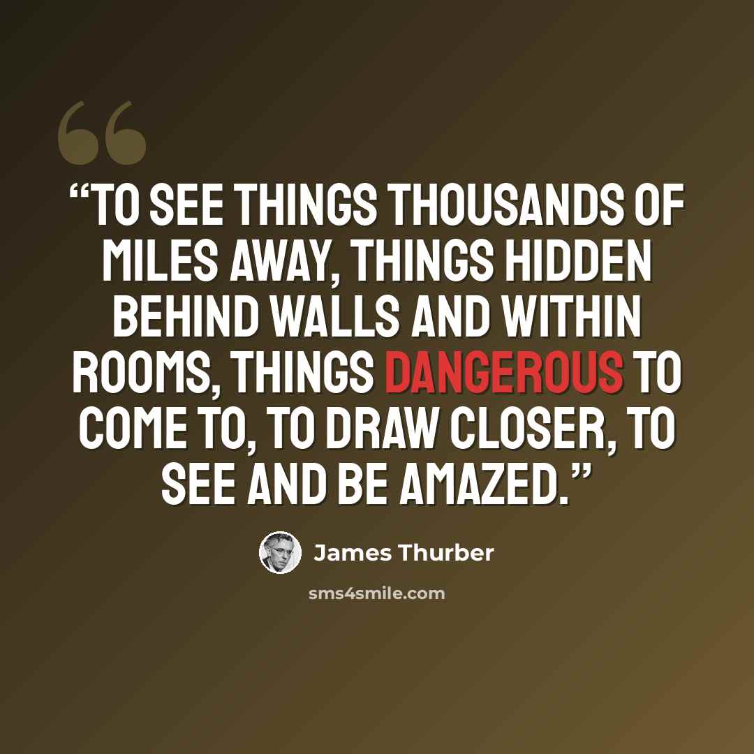 “To see things thousands of miles away, things hidden behind walls and within rooms, things dangerous to come to, to draw closer, to see and be amazed.” quote by James Thurber