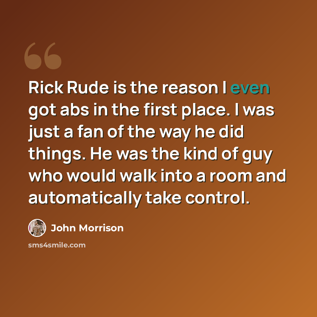 “Rick Rude is the reason I even got abs in the first place. I was just a fan of the way he did things. He was the kind of guy who would walk into a room and automatically take control.” quote by John Morrison