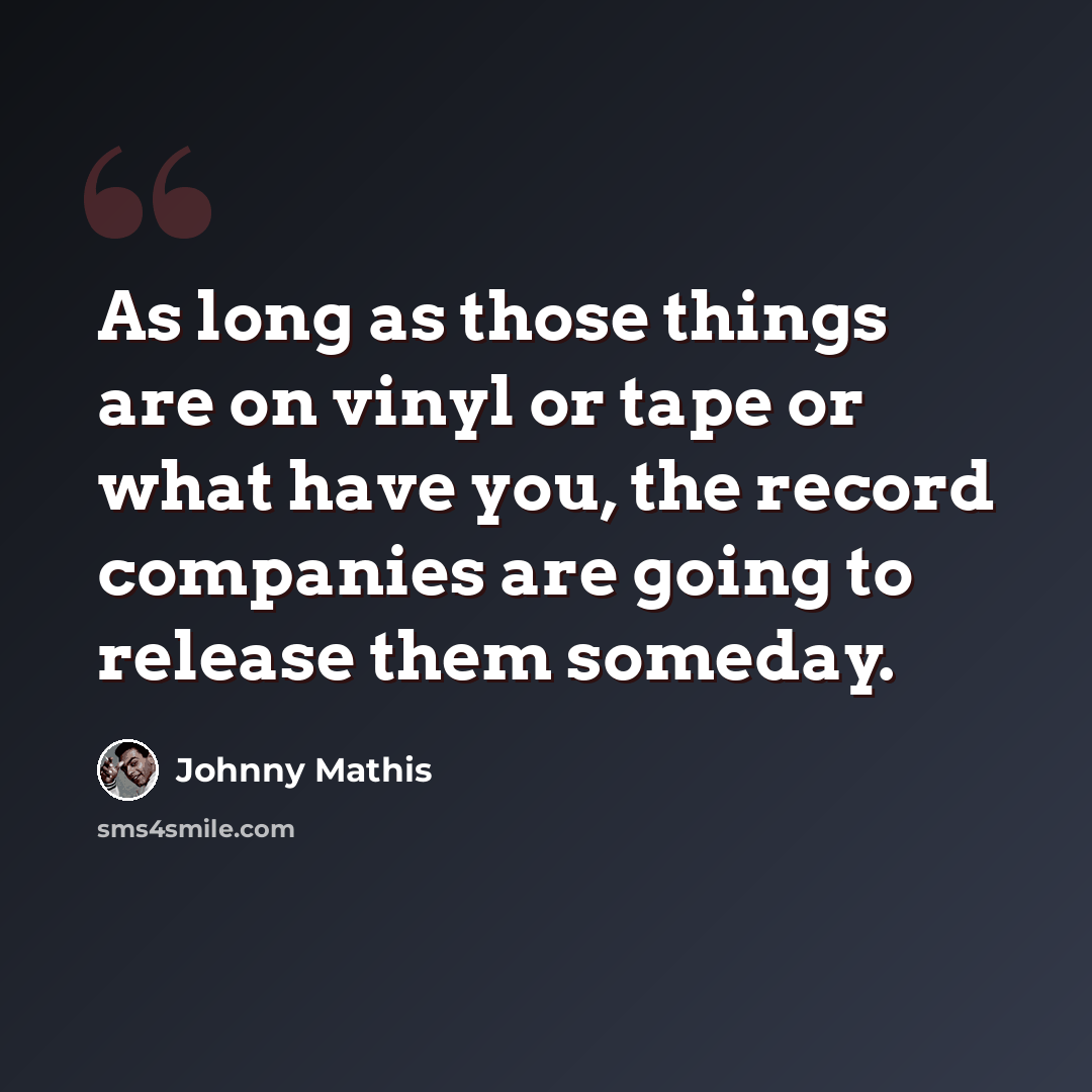 “As long as those things are on vinyl or tape or what have you, the record companies are going to release them someday.” quote by Johnny Mathis