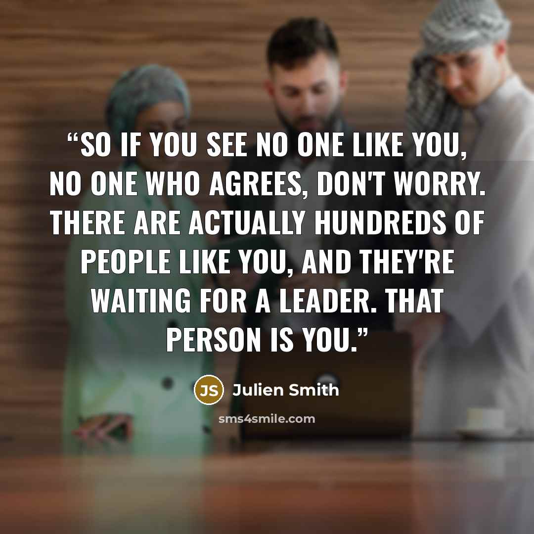 “So if you see no one like you, no one who agrees, don't worry. There are actually hundreds of people like you, and they're waiting for a leader. That person is you.” quote by Julien Smith