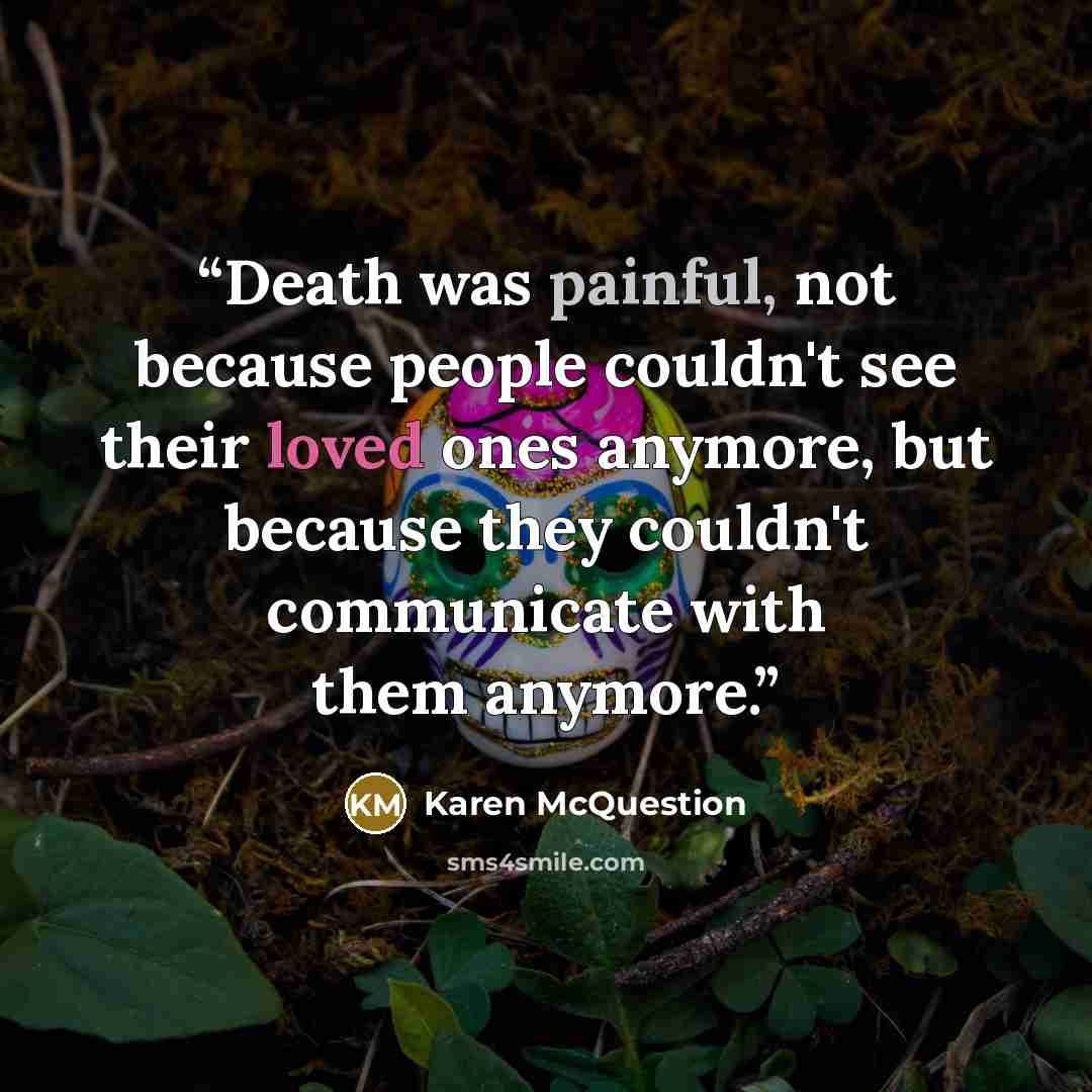 “Death was painful, not because people couldn't see their loved ones anymore, but because they couldn't communicate with them anymore.” quote by Karen McQuestion