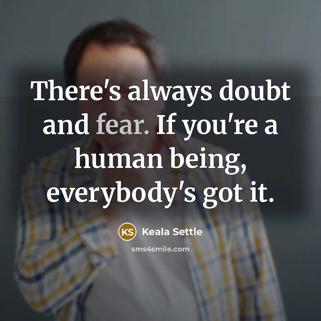 “There's always doubt and fear. If you're a human being, everybody's got it.” quote by Keala Settle