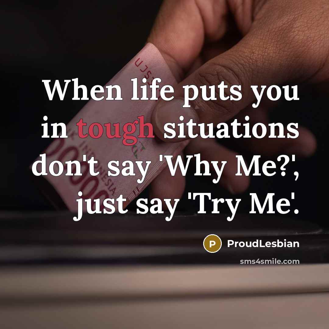 “When life puts you in tough situations don't say 'Why Me?', just say 'Try Me'.” quote by ProudLesbian