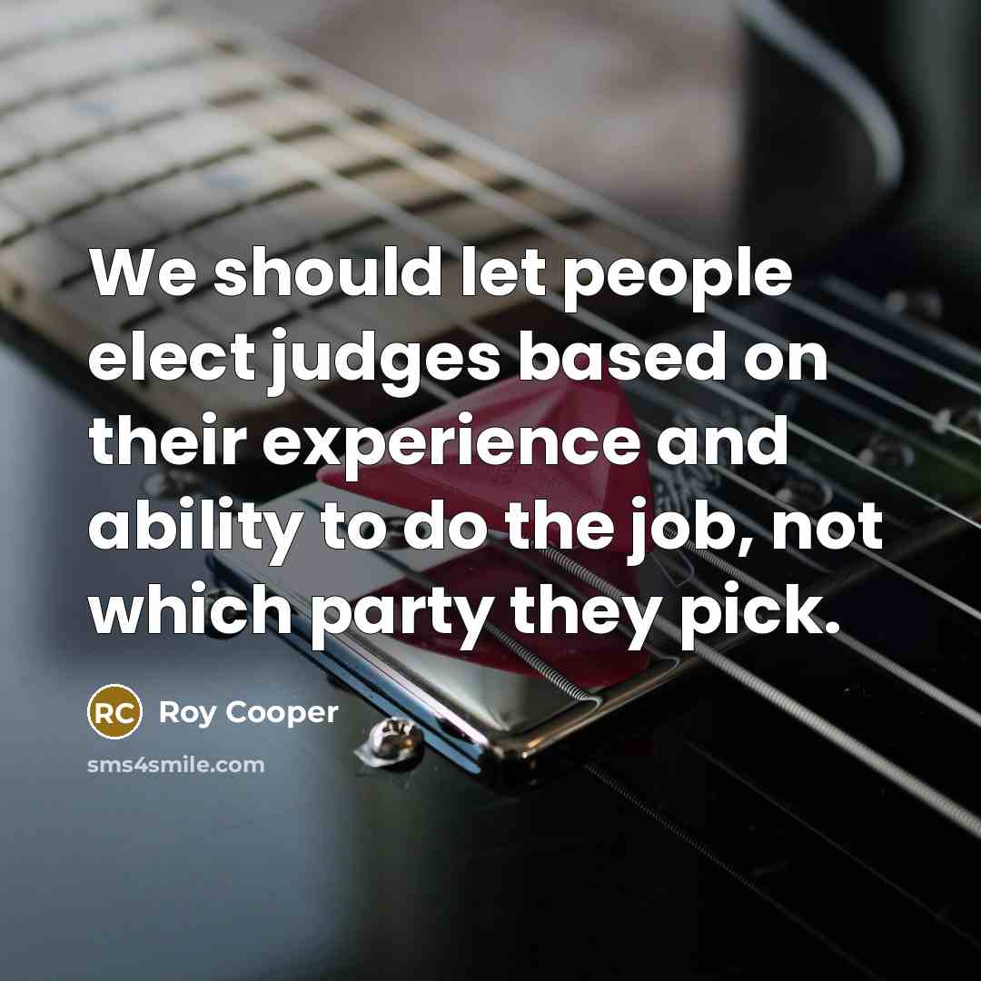 “We should let people elect judges based on their experience and ability to do the job, not which party they pick.” quote by Roy Cooper