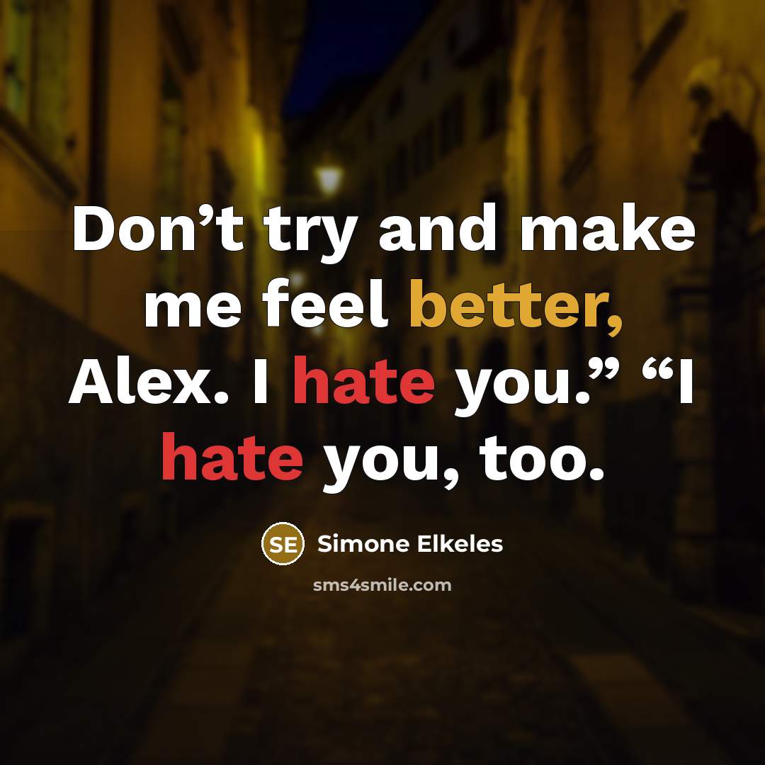 “Don’t try and make me feel better, Alex. I hate you.” “I hate you, too.” quote by Simone Elkeles