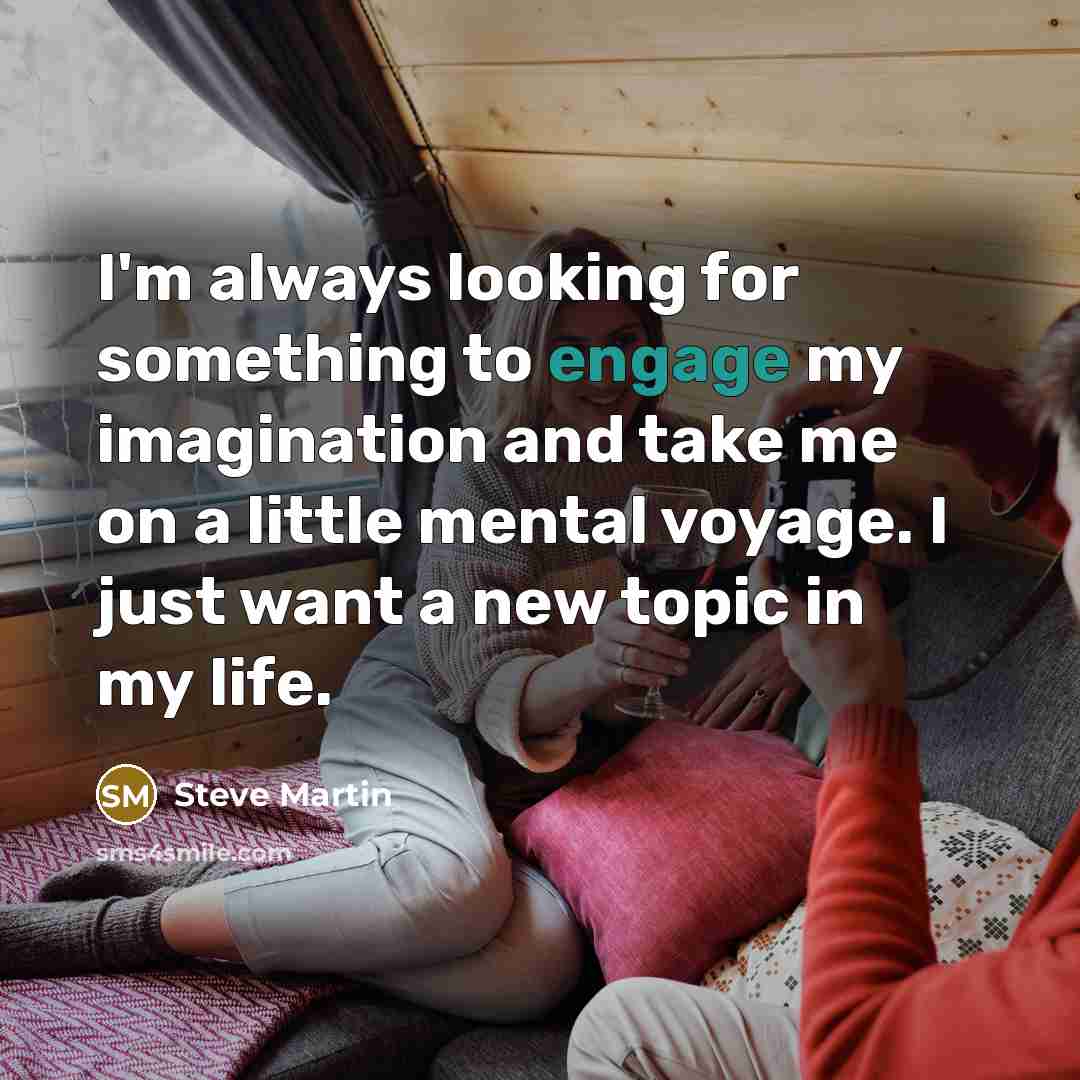 “I'm always looking for something to engage my imagination and take me on a little mental voyage. I just want a new topic in my life.” quote by Steve Martin
