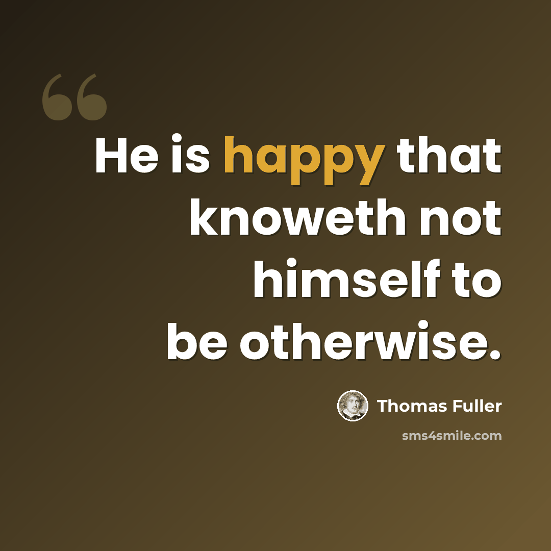 “He is happy that knoweth not himself to be otherwise.” quote by Thomas Fuller