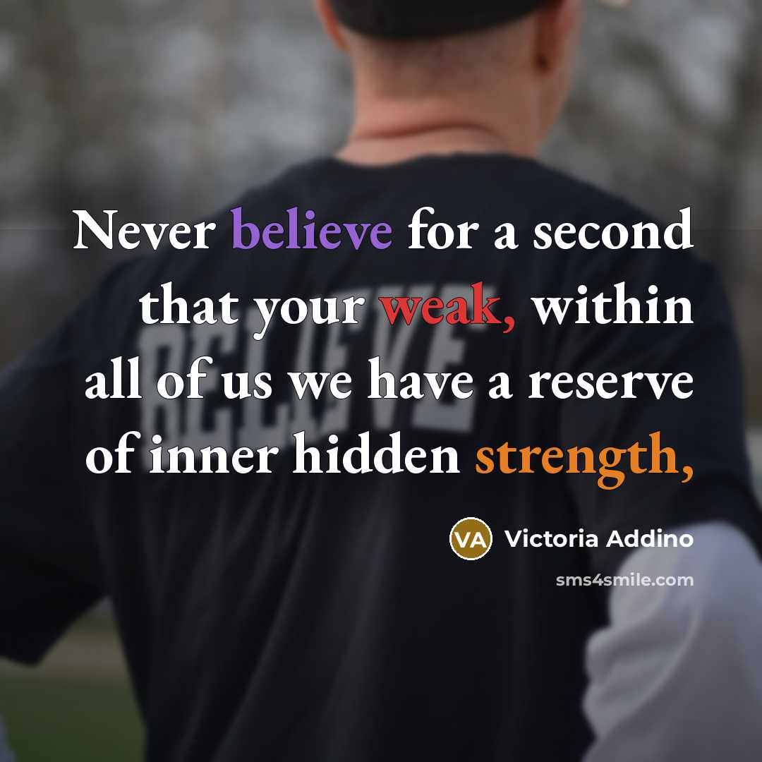 “Never believe for a second that your weak, within all of us we have a reserve of inner hidden strength,” quote by Victoria Addino
