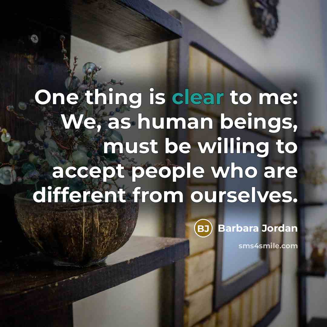 “One thing is clear to me: We, as human beings, must be willing to accept people who are different from ourselves.” quote by Barbara Jordan