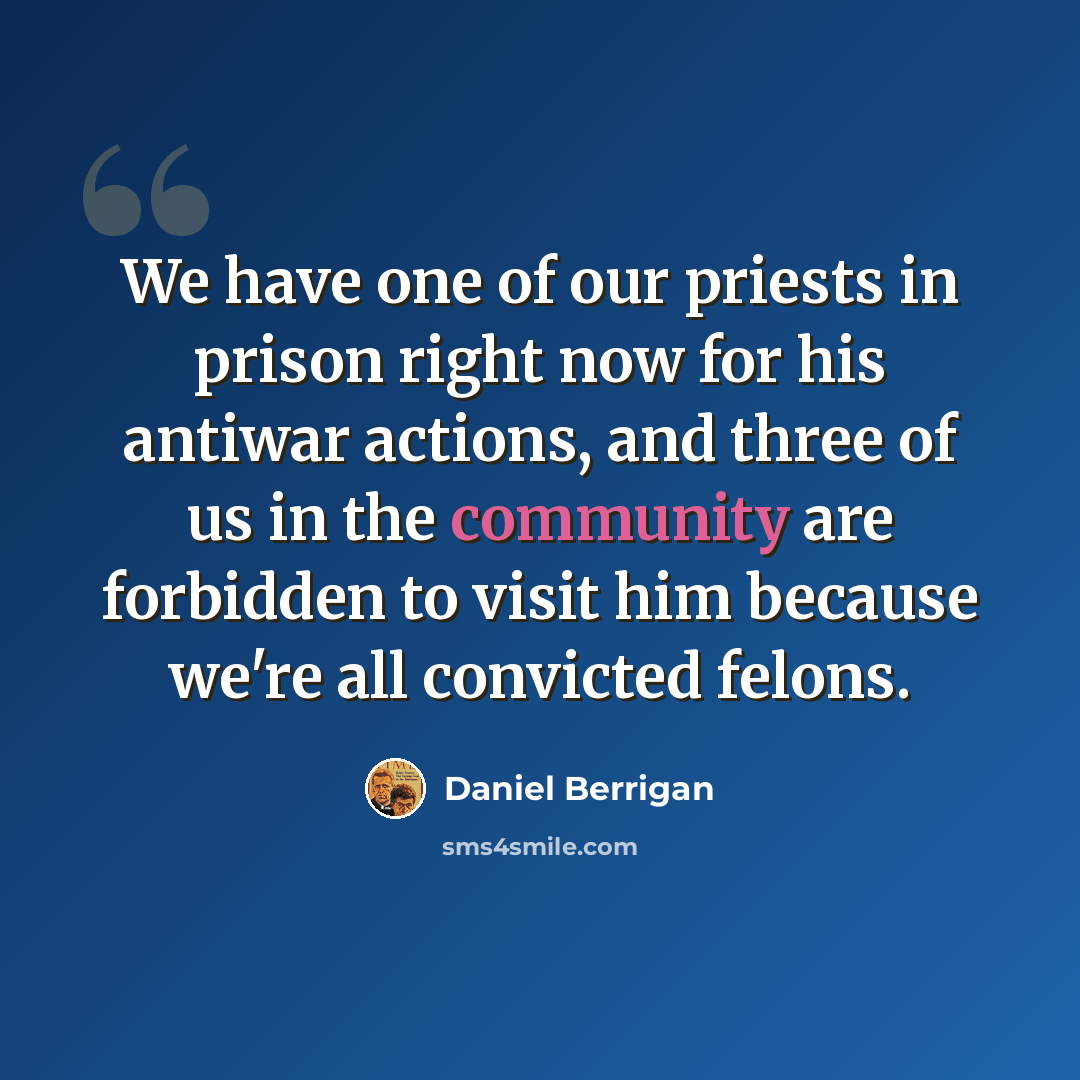 “We have one of our priests in prison right now for his antiwar actions, and three of us in the community are forbidden to visit him because we're all convicted felons.” quote by Daniel Berrigan