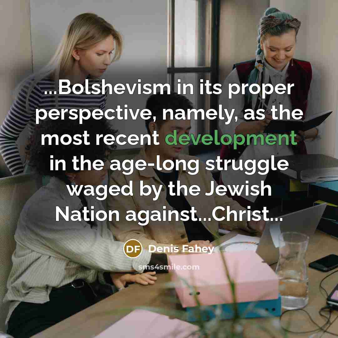 “...Bolshevism in its proper perspective, namely, as the most recent development in the age-long struggle waged by the Jewish Nation against...Christ...” quote by Denis Fahey