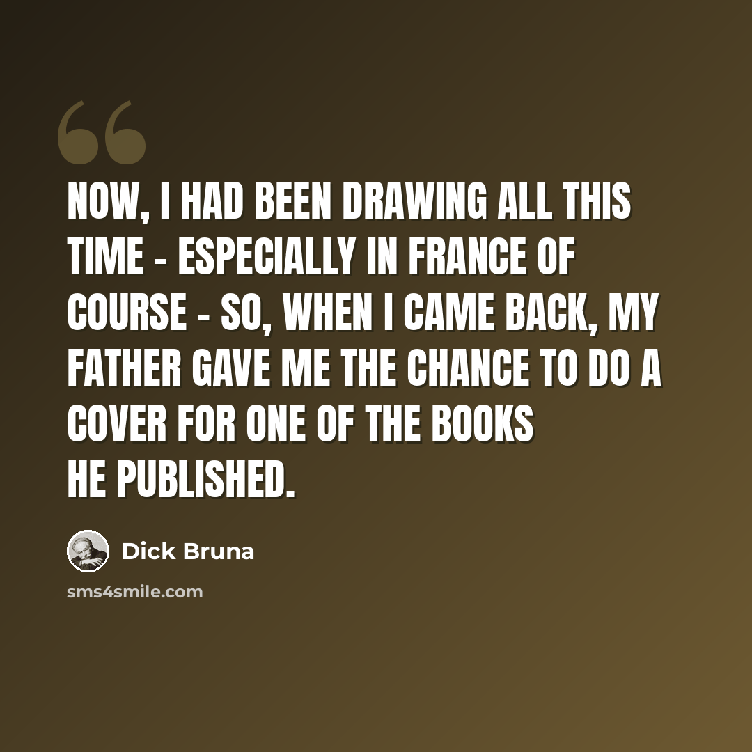 “Now, I had been drawing all this time - especially in France of course - so, when I came back, my father gave me the chance to do a cover for one of the books he published.” quote by Dick Bruna