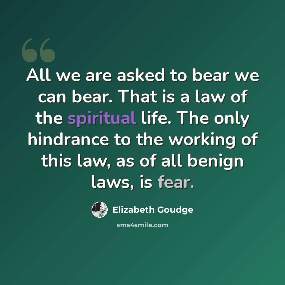 “All we are asked to bear we can bear. That is a law of the spiritual life. The only hindrance to the working of this law, as of all benign laws, is fear.” quote by Elizabeth Goudge