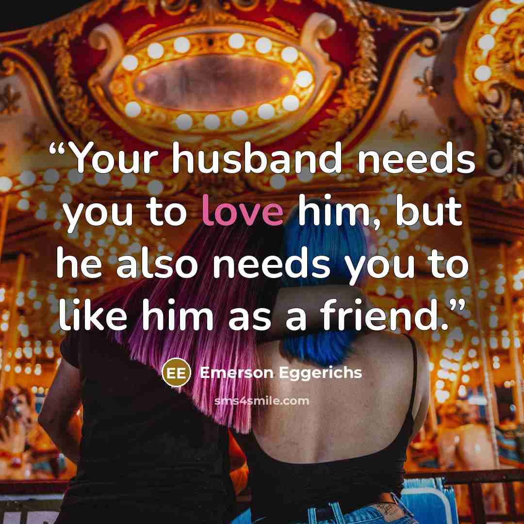 “Your husband needs you to love him, but he also needs you to like him as a friend.” quote by Emerson Eggerichs