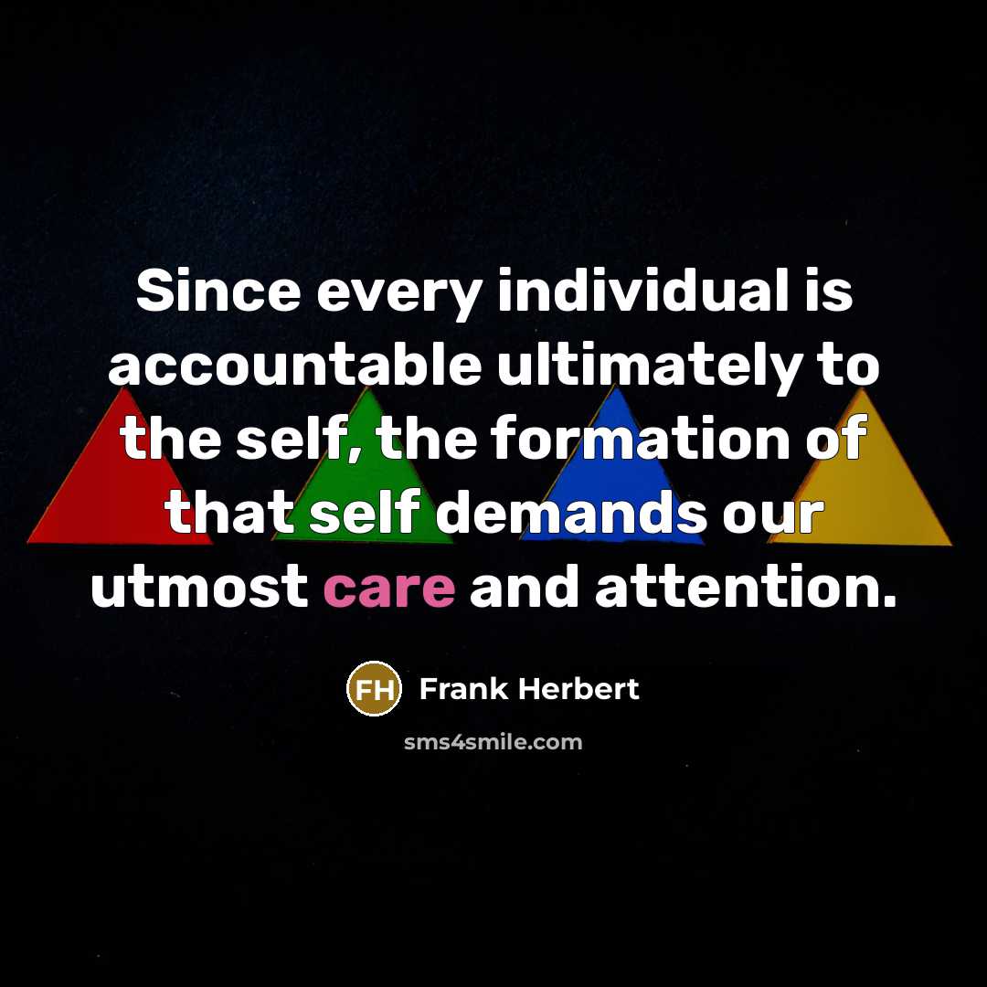 “Since every individual is accountable ultimately to the self, the formation of that self demands our utmost care and attention.” quote by Frank Herbert
