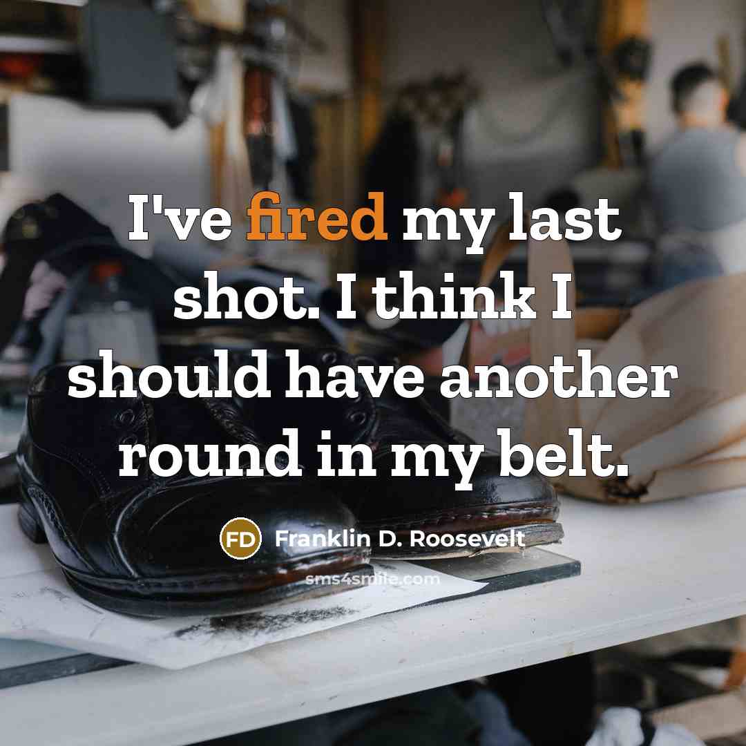 “I've fired my last shot. I think I should have another round in my belt.” quote by Franklin D. Roosevelt
