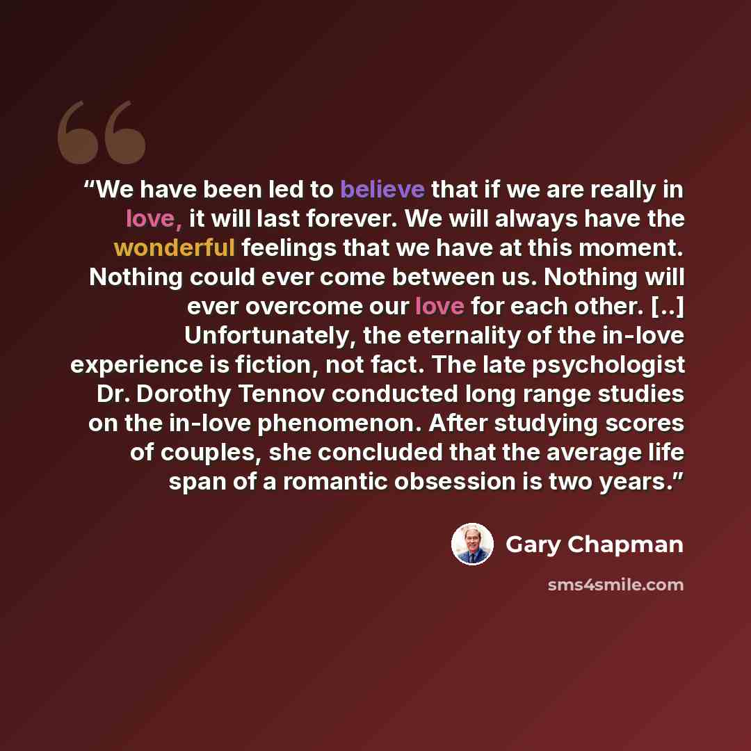 “We have been led to believe that if we are really in love, it will last forever. We will always have the wonderful feelings that we have at this moment. Nothing could ever come between us. Nothing will ever overcome our love for each other. [..] Unfortunately, the eternality of the in-love…” quote by Gary Chapman