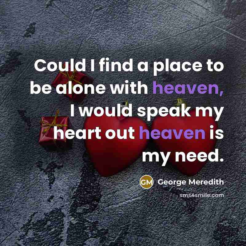 “Could I find a place to be alone with heaven, I would speak my heart out heaven is my need.” quote by George Meredith
