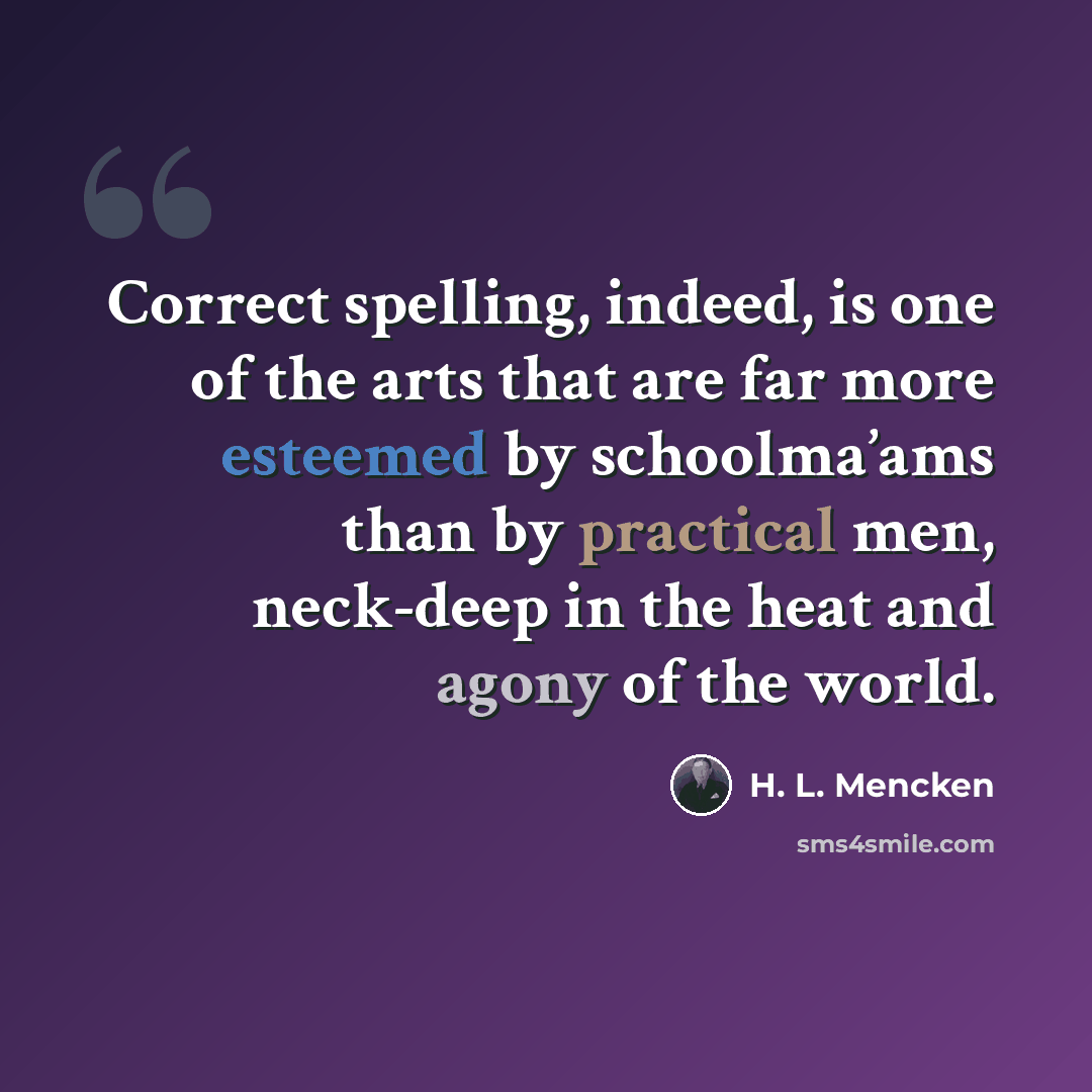 “Correct spelling, indeed, is one of the arts that are far more esteemed by schoolma’ams than by practical men, neck-deep in the heat and agony of the world.” quote by H. L. Mencken