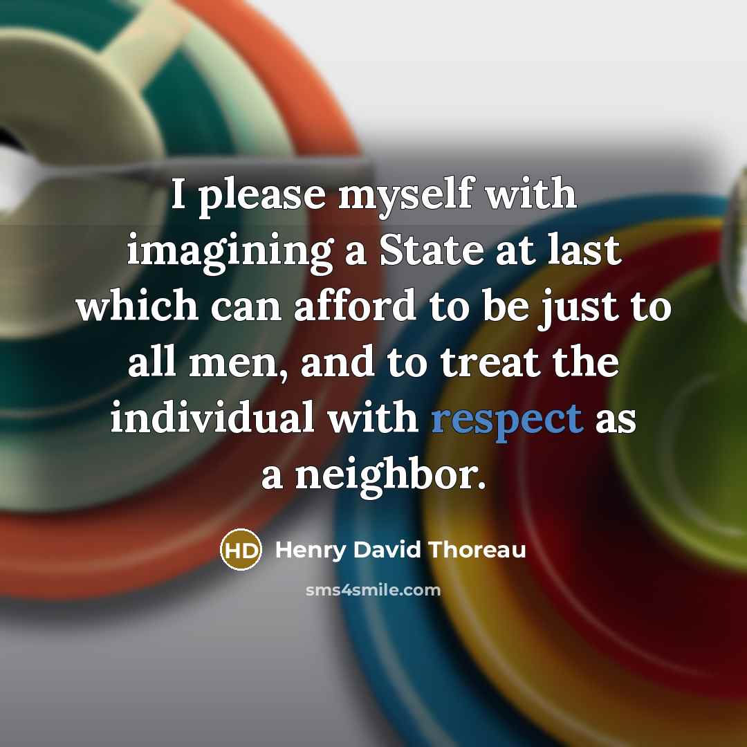 “I please myself with imagining a State at last which can afford to be just to all men, and to treat the individual with respect as a neighbor.” quote by Henry David Thoreau