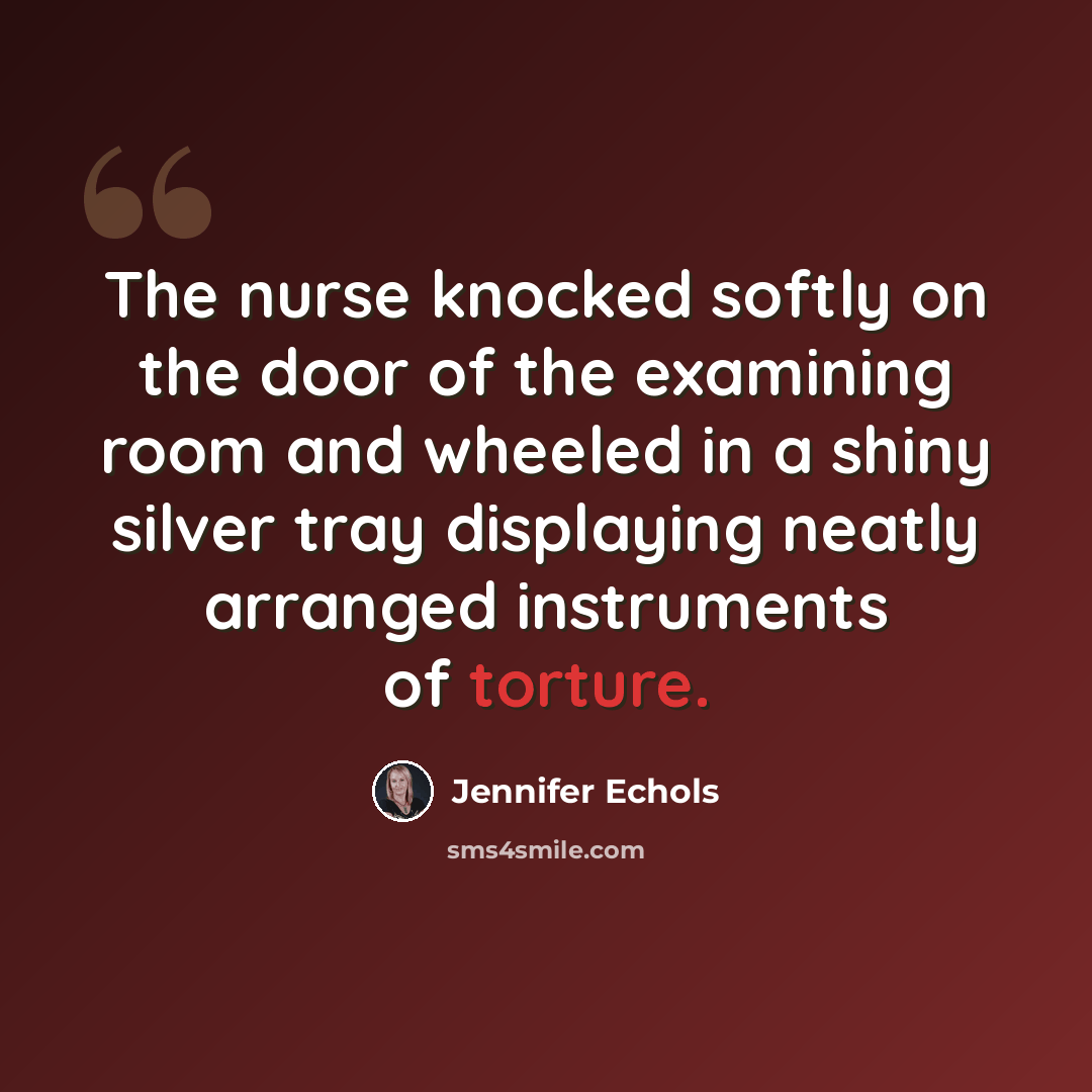 “The nurse knocked softly on the door of the examining room and wheeled in a shiny silver tray displaying neatly arranged instruments of torture.” quote by Jennifer Echols