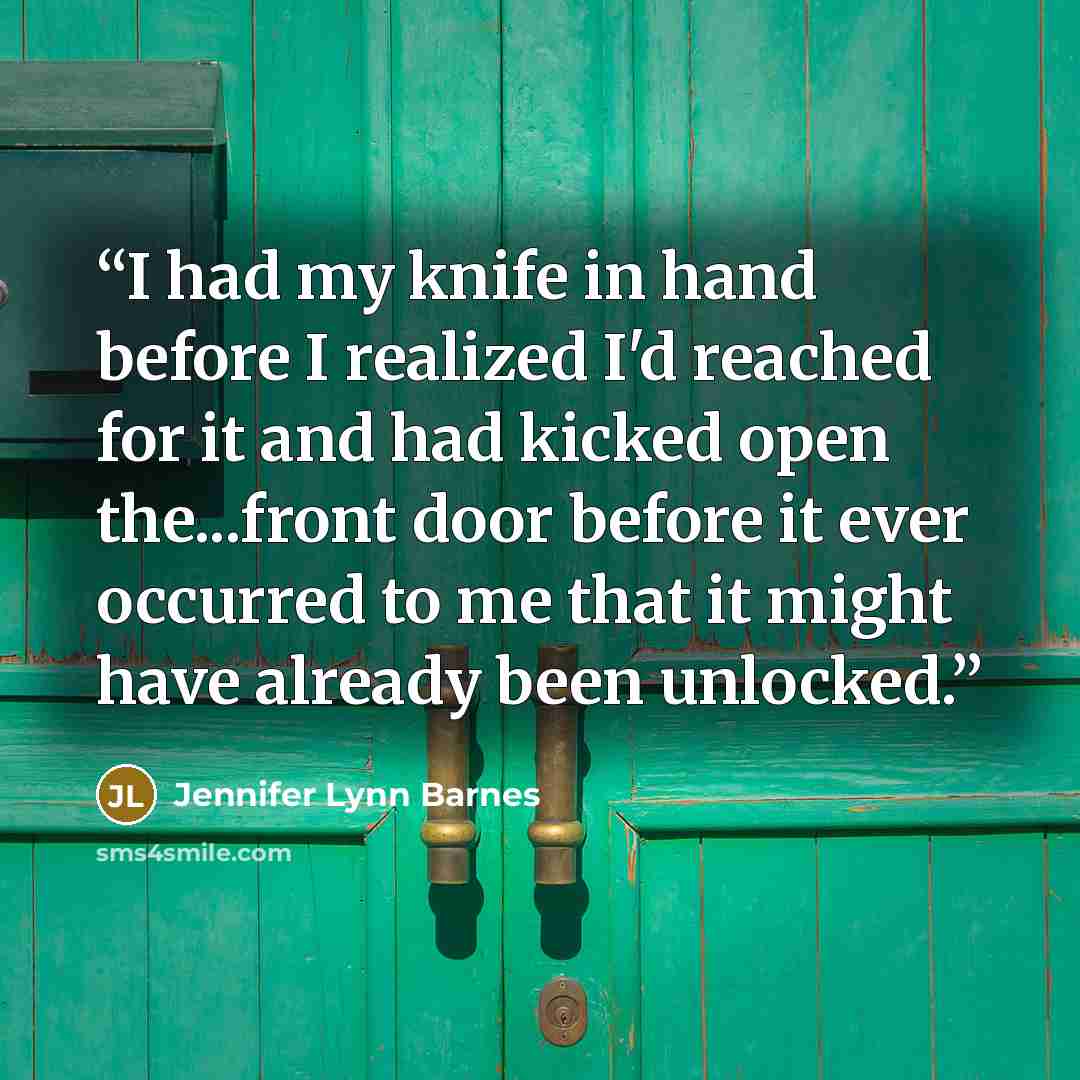 “I had my knife in hand before I realized I'd reached for it and had kicked open the...front door before it ever occurred to me that it might have already been unlocked.” quote by Jennifer Lynn Barnes
