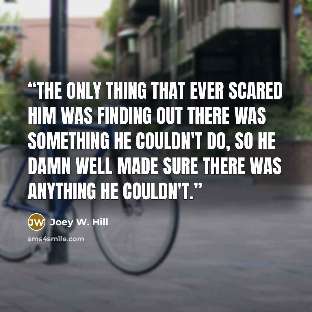 “The only thing that ever scared him was finding out there was something he couldn't do, so he damn well made sure there was anything he couldn't.” quote by Joey W. Hill