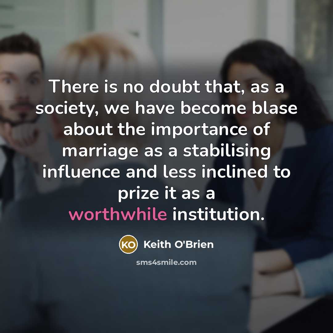 “There is no doubt that, as a society, we have become blase about the importance of marriage as a stabilising influence and less inclined to prize it as a worthwhile institution.” quote by Keith O'Brien