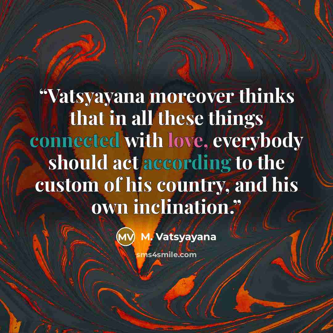 “Vatsyayana moreover thinks that in all these things connected with love, everybody should act according to the custom of his country, and his own inclination.” quote by M. Vatsyayana