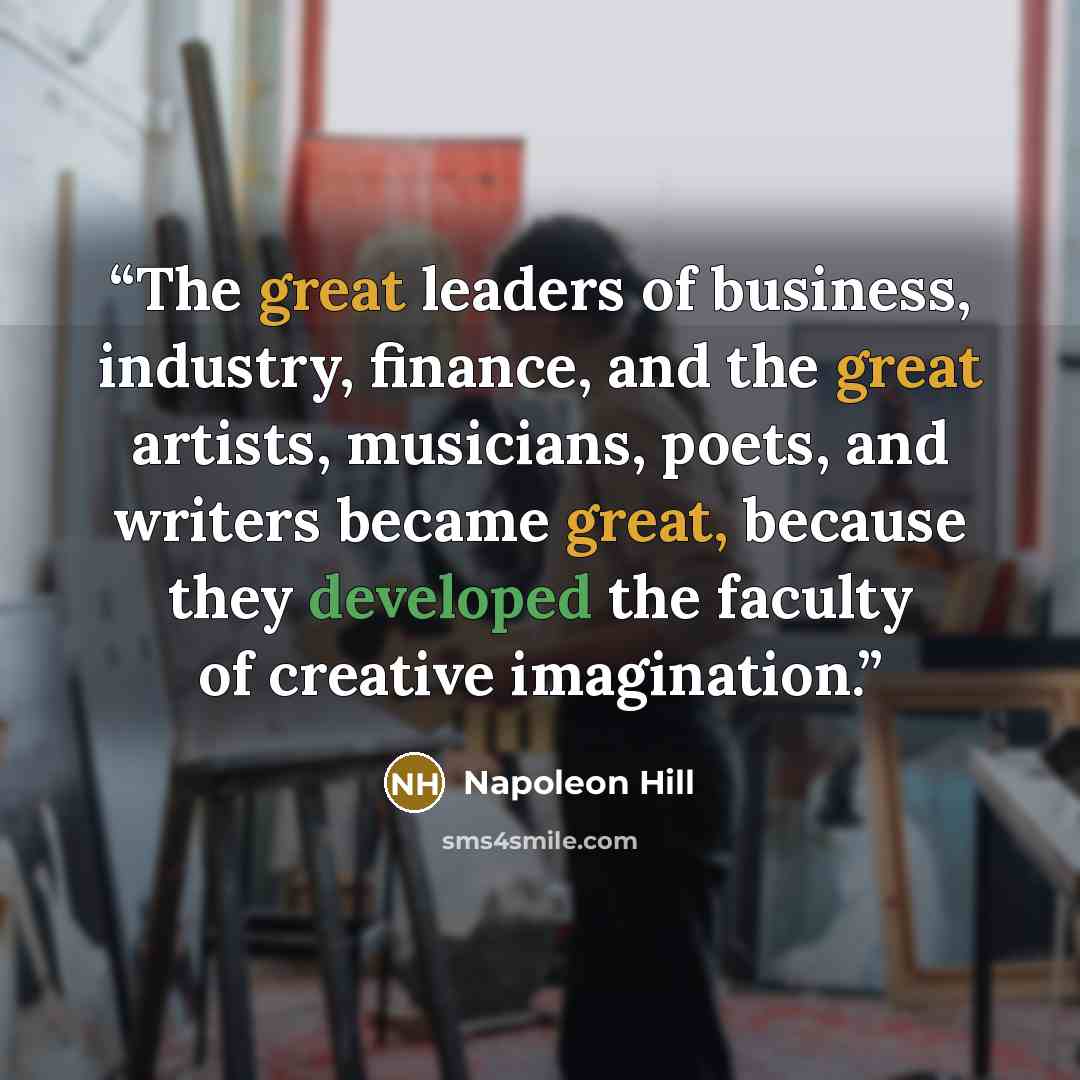 “The great leaders of business, industry, finance, and the great artists, musicians, poets, and writers became great, because they developed the faculty of creative imagination.” quote by Napoleon Hill