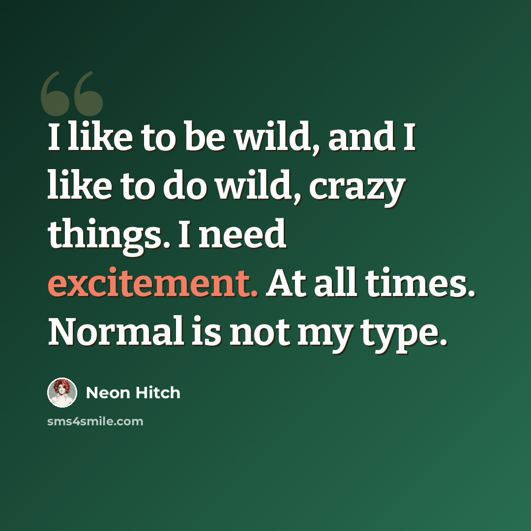 “I like to be wild, and I like to do wild, crazy things. I need excitement. At all times. Normal is not my type.” quote by Neon Hitch