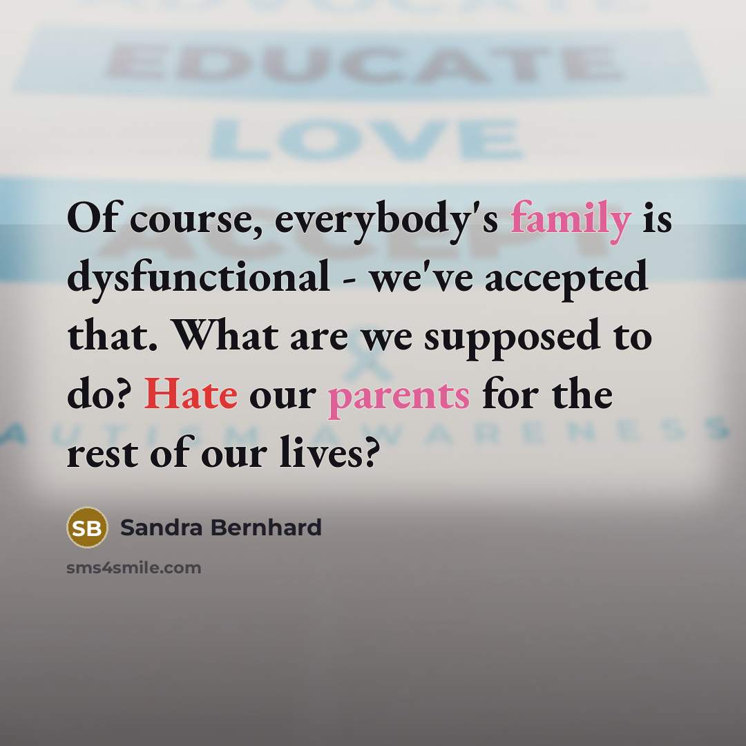 “Of course, everybody's family is dysfunctional - we've accepted that. What are we supposed to do? Hate our parents for the rest of our lives?” quote by Sandra Bernhard