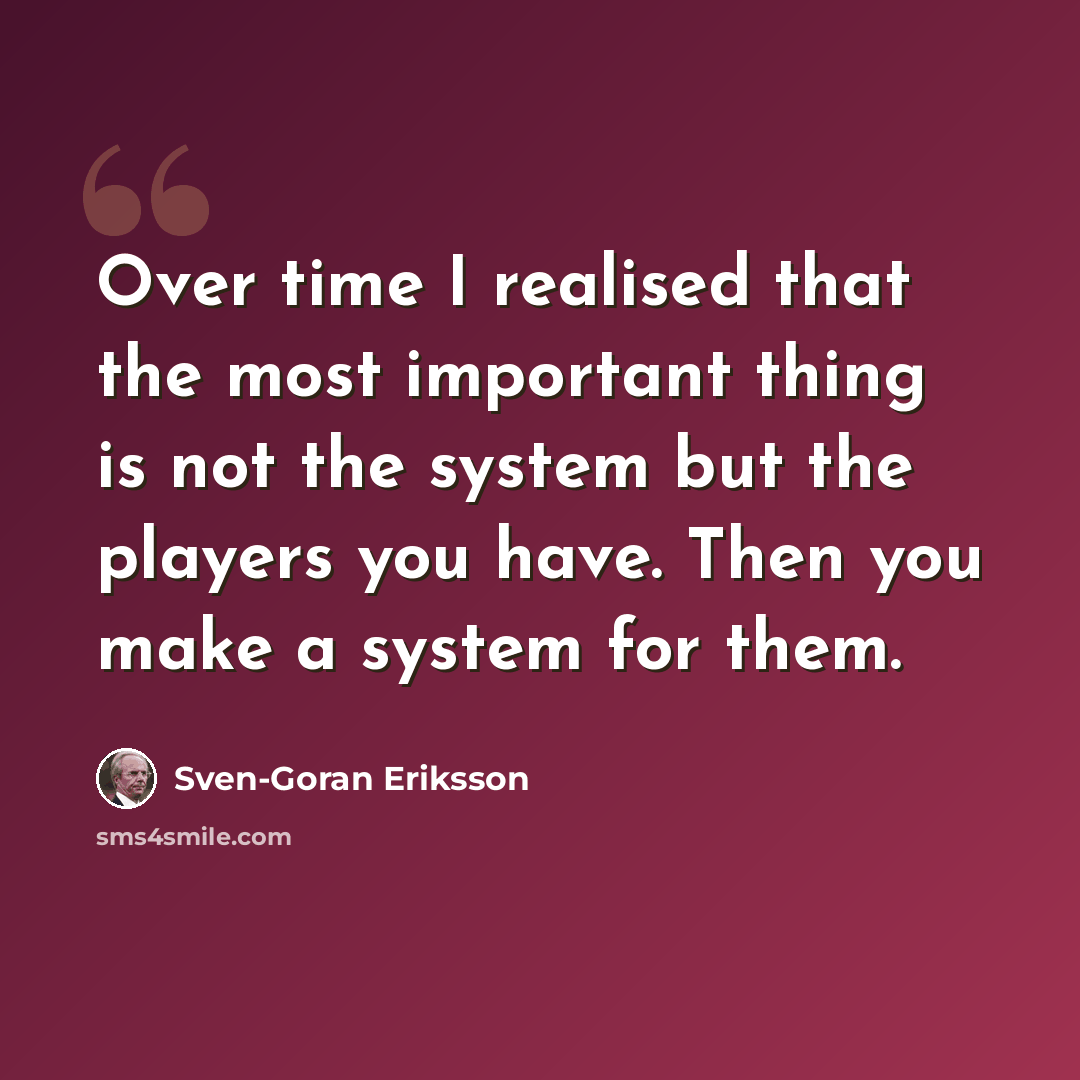“Over time I realised that the most important thing is not the system but the players you have. Then you make a system for them.” quote by Sven-Goran Eriksson