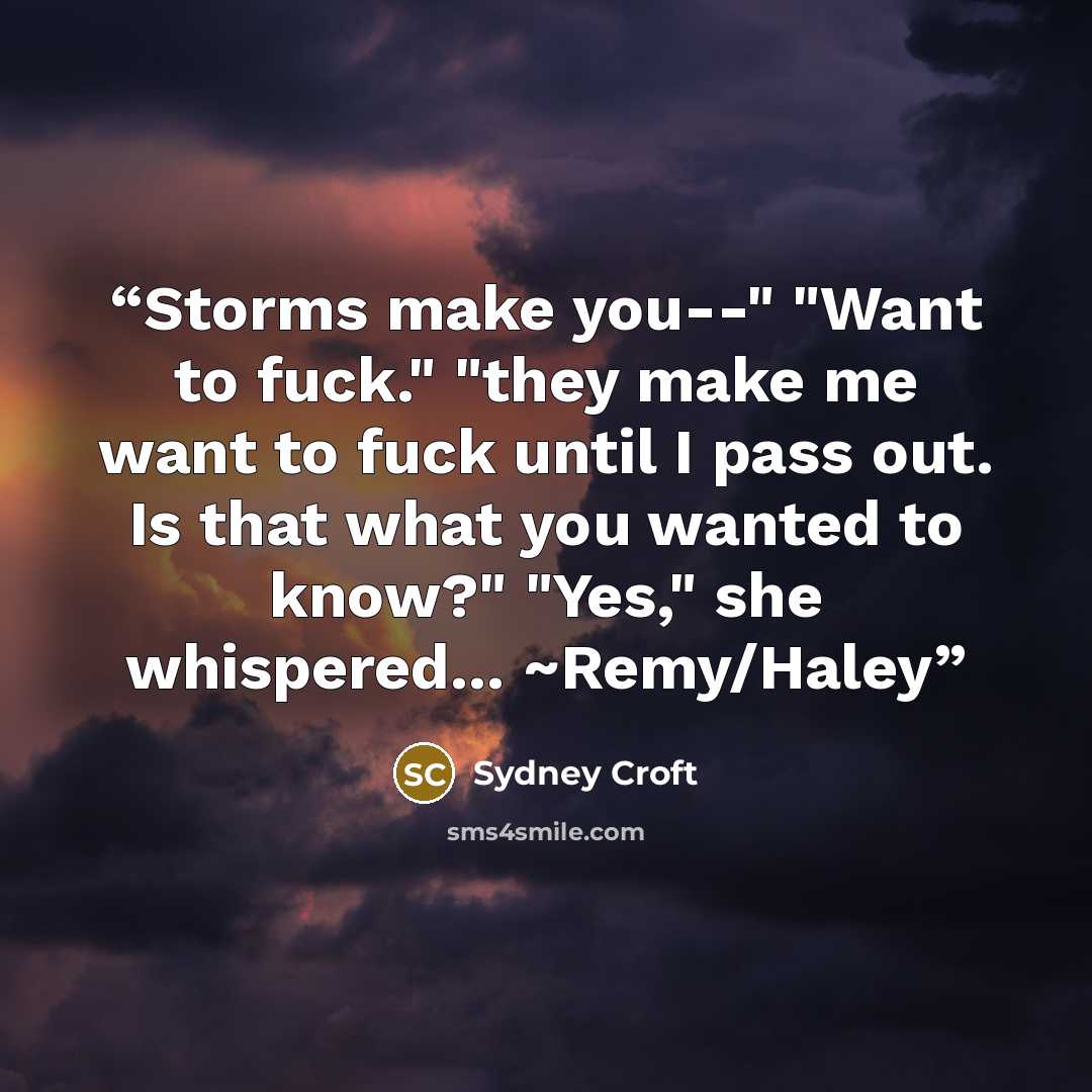 “Storms make you--" "Want to fuck." "they make me want to fuck until I pass out. Is that what you wanted to know?" "Yes," she whispered... ~Remy/Haley” quote by Sydney Croft