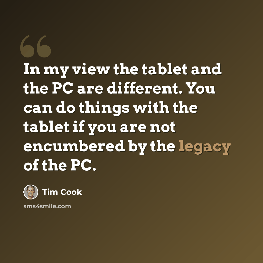 “In my view the tablet and the PC are different. You can do things with the tablet if you are not encumbered by the legacy of the PC.” quote by Tim Cook