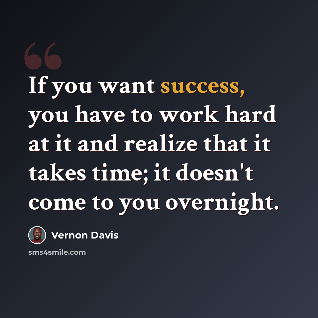 “If you want success, you have to work hard at it and realize that it takes time; it doesn't come to you overnight.” quote by Vernon Davis