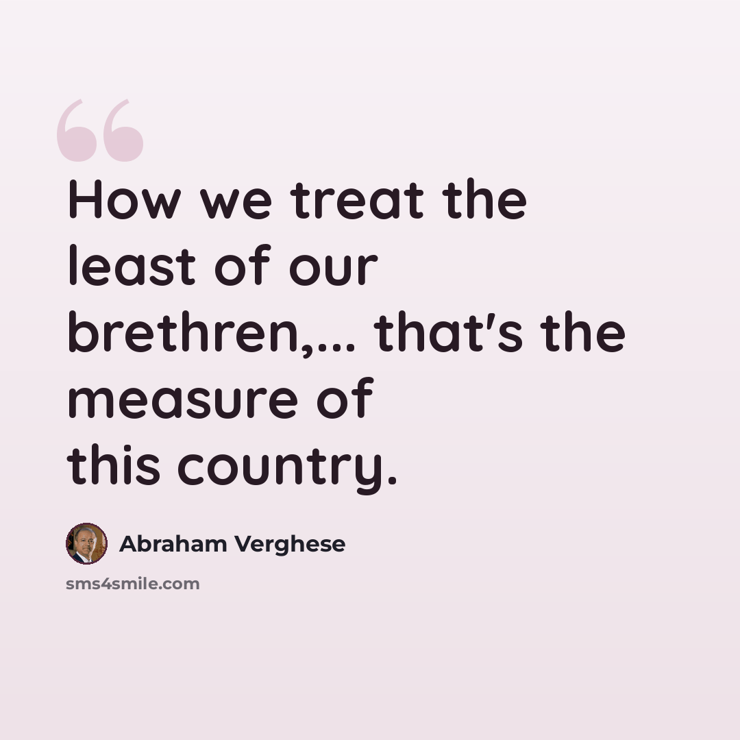 “How we treat the least of our brethren,... that's the measure of this country.” quote by Abraham Verghese