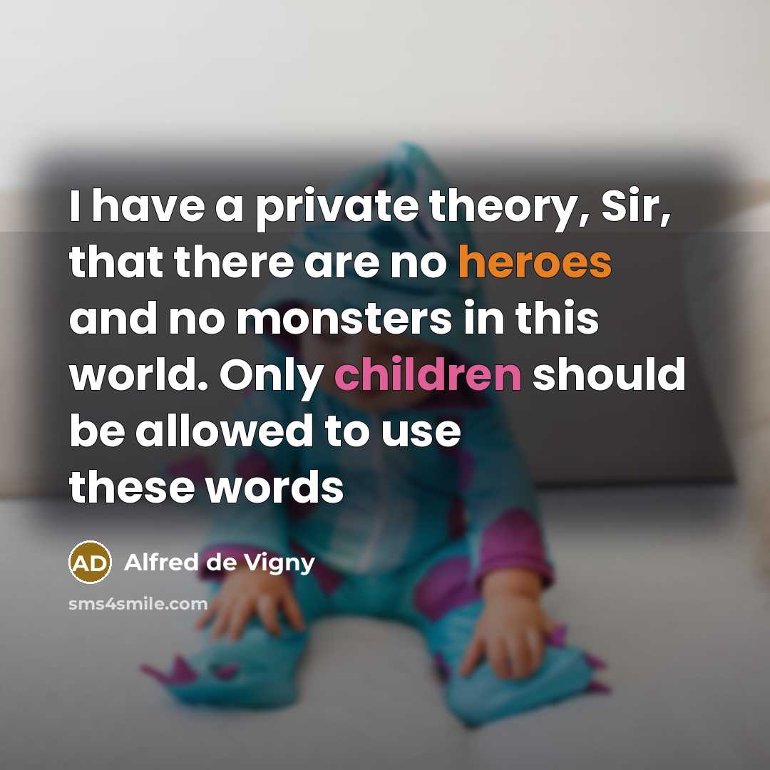 “I have a private theory, Sir, that there are no heroes and no monsters in this world. Only children should be allowed to use these words” quote by Alfred de Vigny