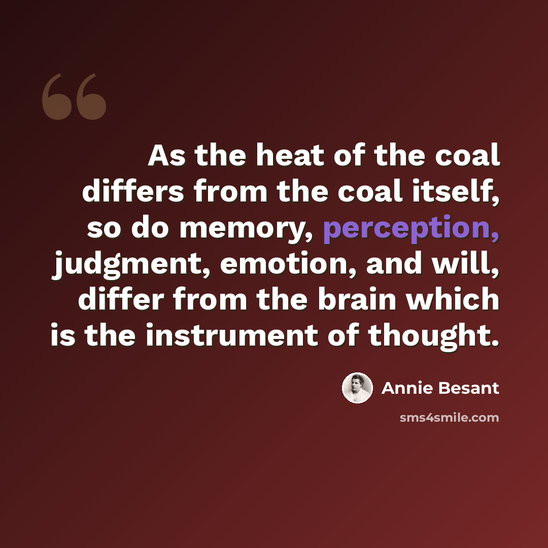 “As the heat of the coal differs from the coal itself, so do memory, perception, judgment, emotion, and will, differ from the brain which is the instrument of thought.” quote by Annie Besant