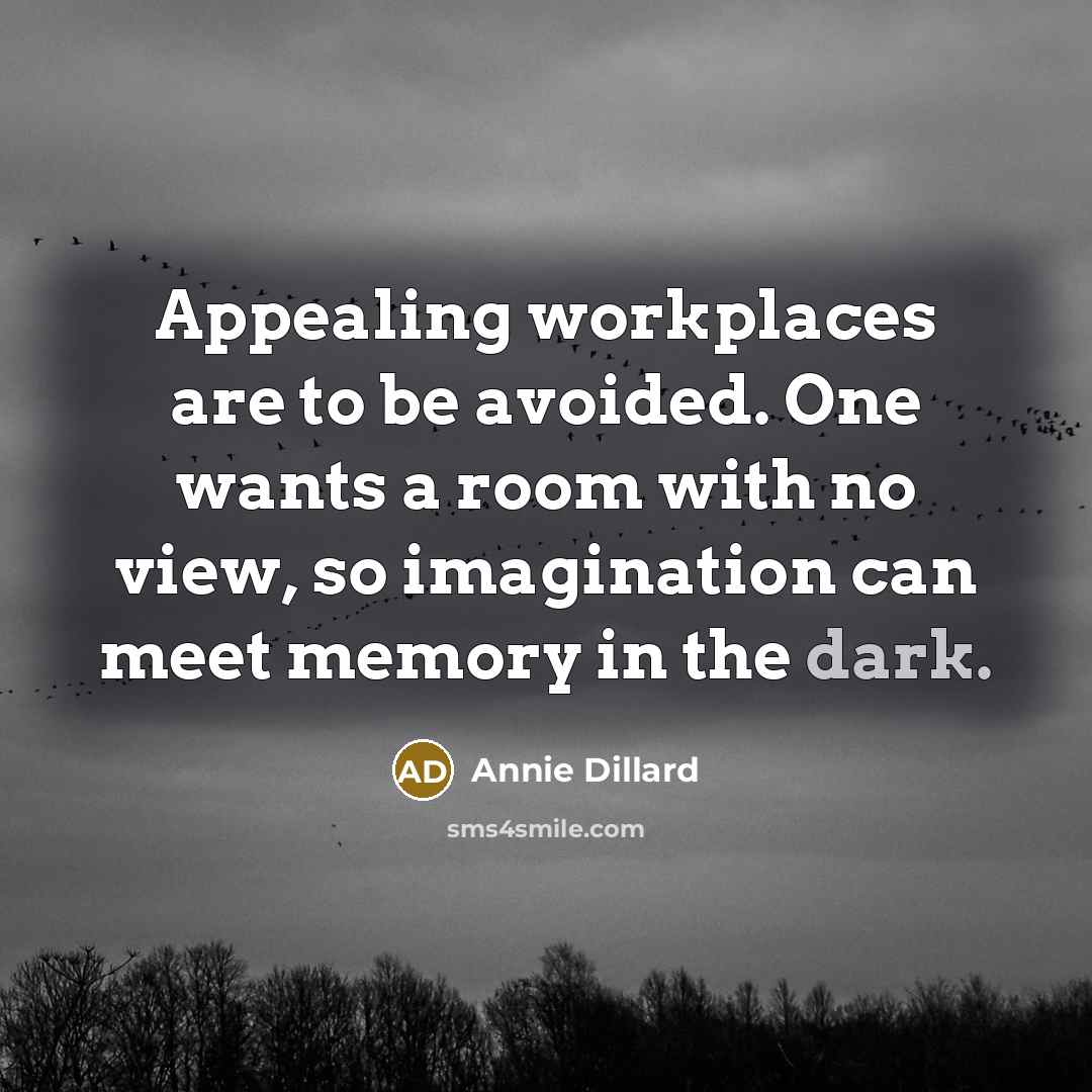 “Appealing workplaces are to be avoided. One wants a room with no view, so imagination can meet memory in the dark.” quote by Annie Dillard