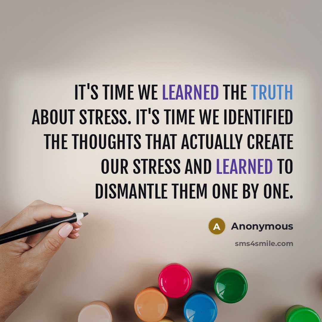 “It's time we learned the truth about stress. It's time we identified the thoughts that actually create our stress and learned to dismantle them one by one.” quote by Anonymous