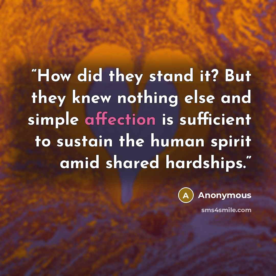“How did they stand it? But they knew nothing else and simple affection is sufficient to sustain the human spirit amid shared hardships.” quote by Anonymous